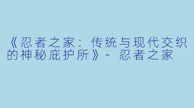 《忍者之家:传统与现代交织的神秘庇护所》