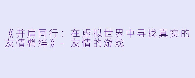 《并肩同行：在虚拟世界中寻找真实的友情羁绊》-友情的游戏