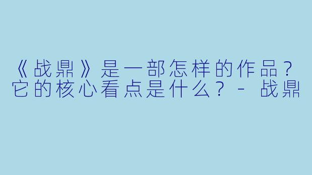 《战鼎》是一部怎样的作品?它的核心看点是什么?