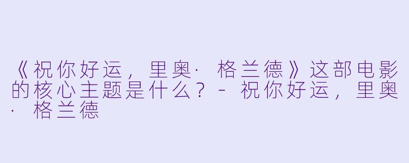 《祝你好运,里奥·格兰德》这部电影的核心主题是什么?