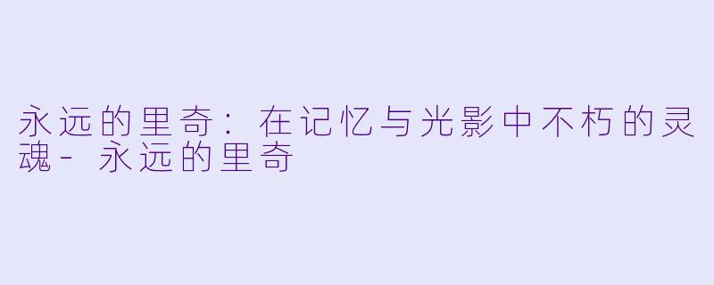 永远的里奇：在记忆与光影中不朽的灵魂-永远的里奇