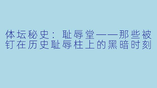 体坛秘史:耻辱堂——那些被钉在历史耻辱柱上的黑暗时刻