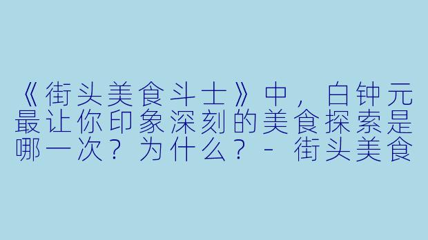 《街头美食斗士》中,白钟元最让你印象深刻的美食探索是哪一次?为什么?
