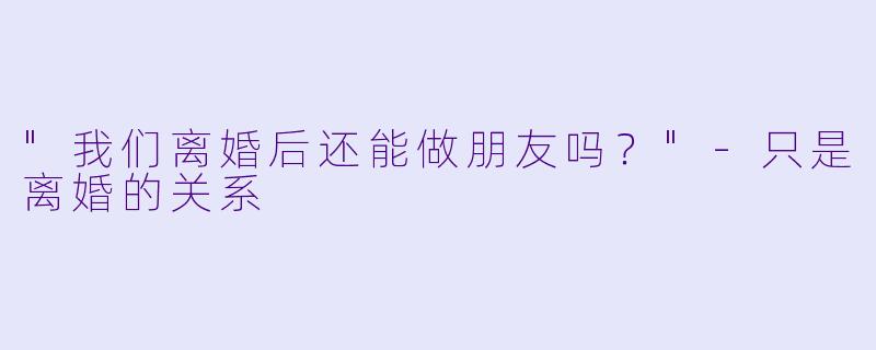"我们离婚后还能做朋友吗？"