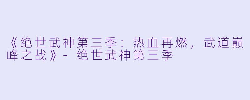 《绝世武神第三季：热血再燃，武道巅峰之战》-绝世武神第三季