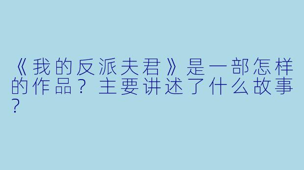 《我的反派夫君》是一部怎样的作品?主要讲述了什么故事?