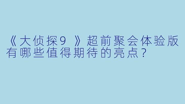 《大侦探9》超前聚会体验版有哪些值得期待的亮点?