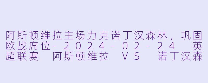 阿斯顿维拉主场力克诺丁汉森林，巩固欧战席位-2024-02-24 英超联赛 阿斯顿维拉 VS 诺丁汉森林