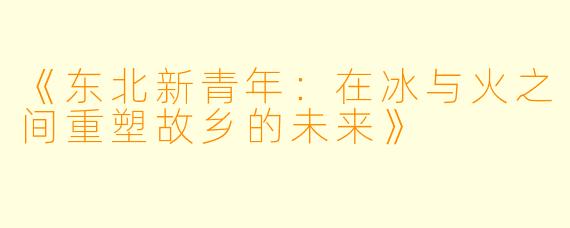 《东北新青年：在冰与火之间重塑故乡的未来》