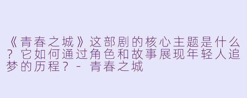 《青春之城》这部剧的核心主题是什么?它如何通过角色和故事展现年轻人追梦的历程?