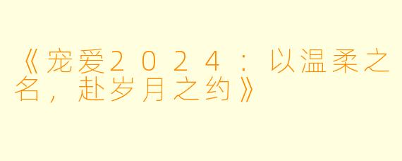 《宠爱2024:以温柔之名,赴岁月之约》