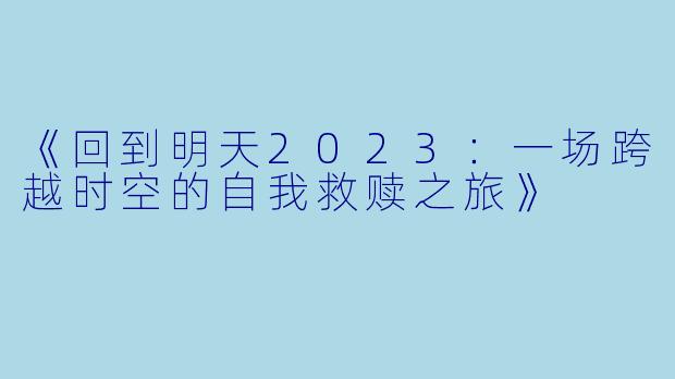 《回到明天2023：一场跨越时空的自我救赎之旅》