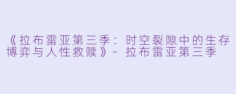 《拉布雷亚第三季：时空裂隙中的生存博弈与人性救赎》-拉布雷亚第三季