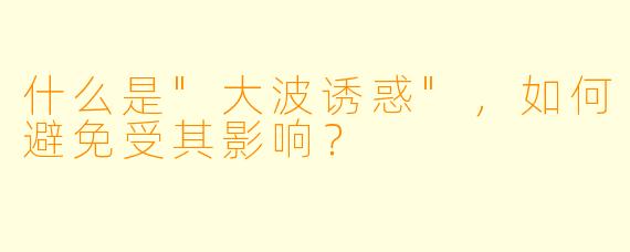 什么是"大波诱惑",如何避免受其影响?