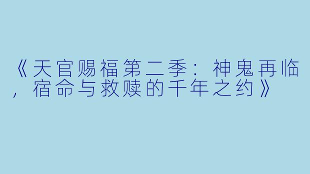 《天官赐福第二季：神鬼再临，宿命与救赎的千年之约》