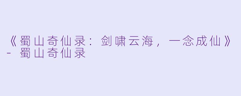《蜀山奇仙录:剑啸云海,一念成仙》