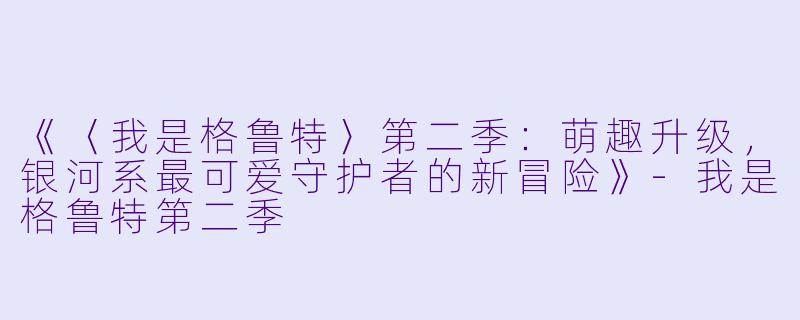 《〈我是格鲁特〉第二季：萌趣升级，银河系最可爱守护者的新冒险》-我是格鲁特第二季