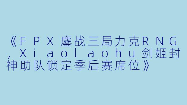 《FPX鏖战三局力克RNG，Xiaolaohu剑姬封神助队锁定季后赛席位》