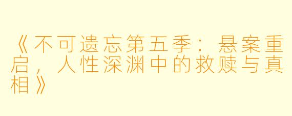 《不可遗忘第五季:悬案重启,人性深渊中的救赎与真相》