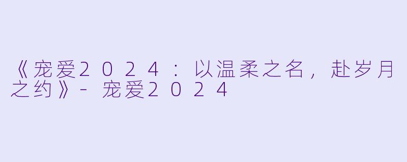 《宠爱2024：以温柔之名，赴岁月之约》-宠爱2024