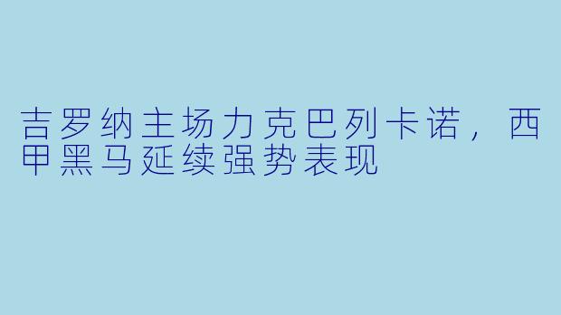 吉罗纳主场力克巴列卡诺，西甲黑马延续强势表现