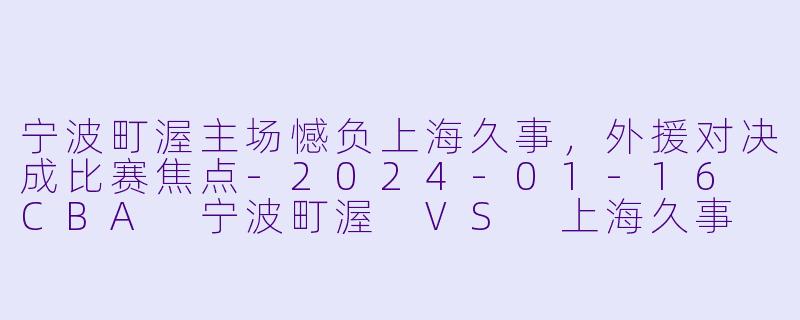 宁波町渥主场憾负上海久事,外援对决成比赛焦点