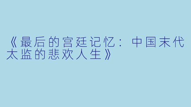 《最后的宫廷记忆:中国末代太监的悲欢人生》