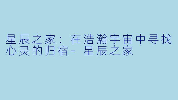 星辰之家：在浩瀚宇宙中寻找心灵的归宿-星辰之家