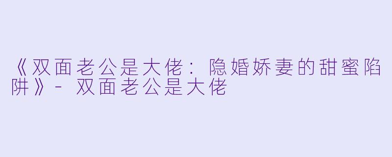 《双面老公是大佬：隐婚娇妻的甜蜜陷阱》-双面老公是大佬