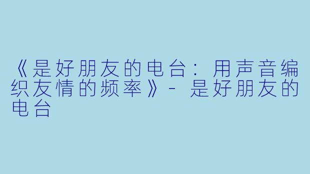 《是好朋友的电台：用声音编织友情的频率》-是好朋友的电台
