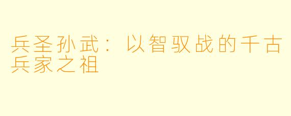 兵圣孙武:以智驭战的千古兵家之祖