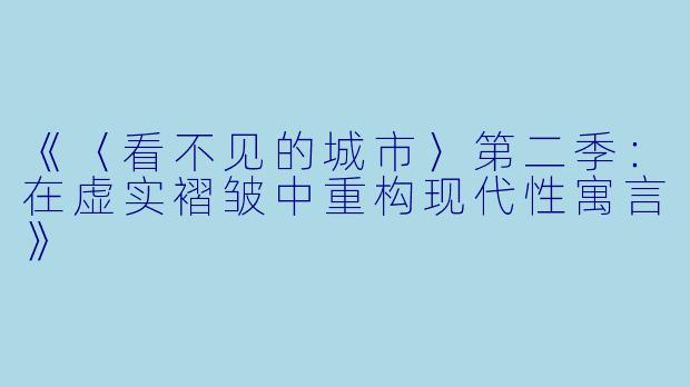 《〈看不见的城市〉第二季：在虚实褶皱中重构现代性寓言》
