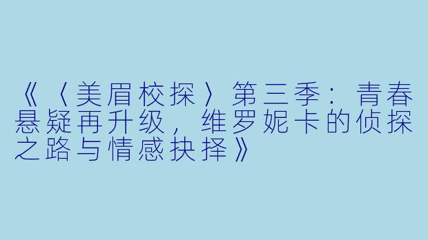 《〈美眉校探〉第三季:青春悬疑再升级,维罗妮卡的侦探之路与情感抉择》