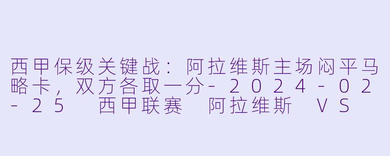 西甲保级关键战：阿拉维斯主场闷平马略卡，双方各取一分-2024-02-25 西甲联赛 阿拉维斯 VS 马略卡