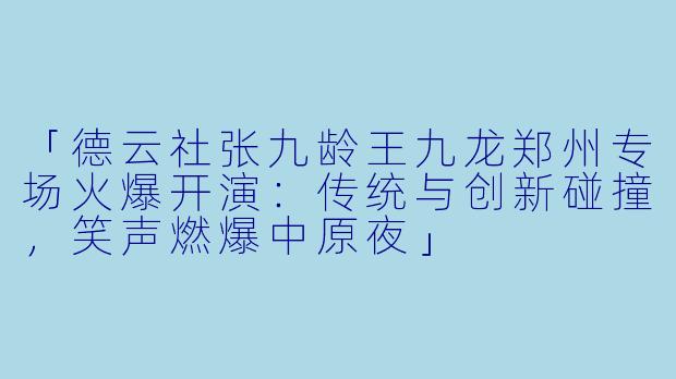 「德云社张九龄王九龙郑州专场火爆开演：传统与创新碰撞，笑声燃爆中原夜」