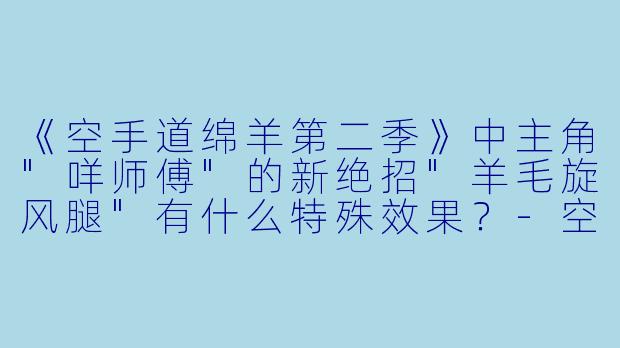 《空手道绵羊第二季》中主角"咩师傅"的新绝招"羊毛旋风腿"有什么特殊效果?