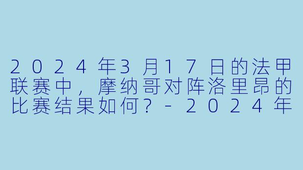2024年3月17日的法甲联赛中，摩纳哥对阵洛里昂的比赛结果如何？-2024年03月17日 法甲联赛 摩纳哥vs洛里昂