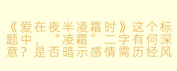 《爱在夜半凌霜时》这个标题中,“凌霜”二字有何深意?是否暗示感情需历经风雪的考验?
