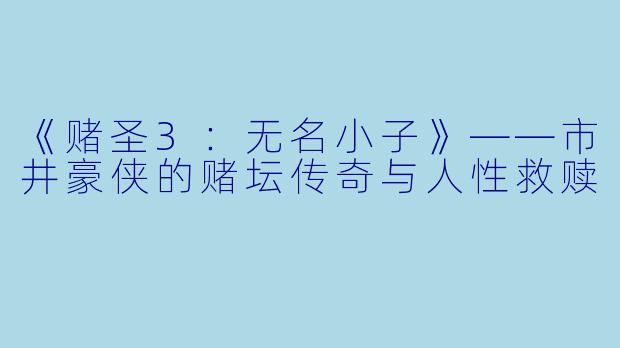 《赌圣3：无名小子》——市井豪侠的赌坛传奇与人性救赎