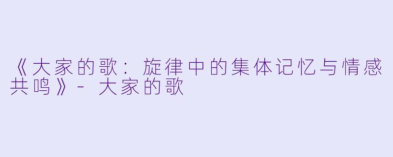 《大家的歌:旋律中的集体记忆与情感共鸣》