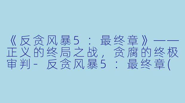 《反贪风暴5：最终章》——正义的终局之战，贪腐的终极审判-反贪风暴5：最终章(国)