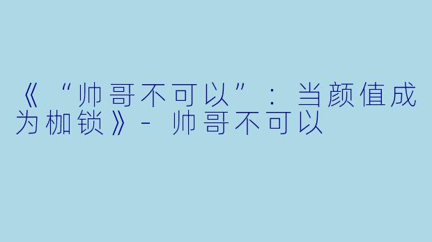 《“帅哥不可以”:当颜值成为枷锁》