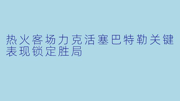 热火客场力克活塞巴特勒关键表现锁定胜局