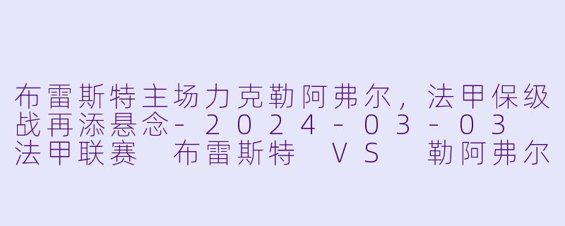 布雷斯特主场力克勒阿弗尔，法甲保级战再添悬念-2024-03-03 法甲联赛 布雷斯特 VS 勒阿弗尔