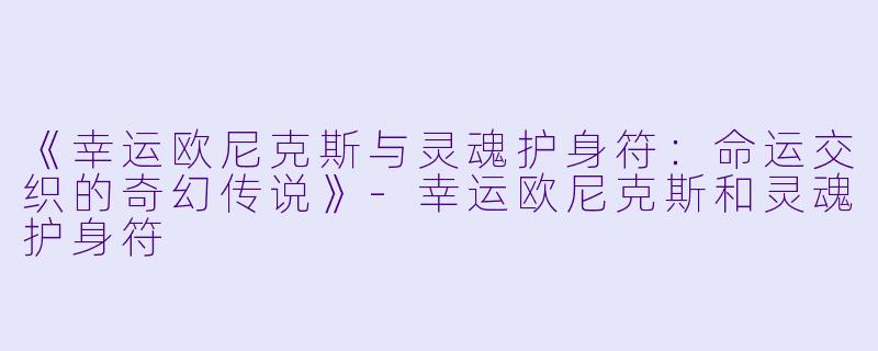 《幸运欧尼克斯与灵魂护身符：命运交织的奇幻传说》-幸运欧尼克斯和灵魂护身符