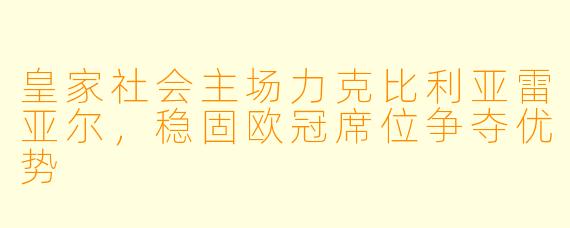 皇家社会主场力克比利亚雷亚尔，稳固欧冠席位争夺优势