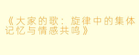 《大家的歌：旋律中的集体记忆与情感共鸣》