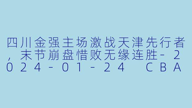 四川金强主场激战天津先行者，末节崩盘惜败无缘连胜-2024-01-24 CBA 四川金强 VS 天津先行者