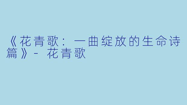 《花青歌：一曲绽放的生命诗篇》-花青歌