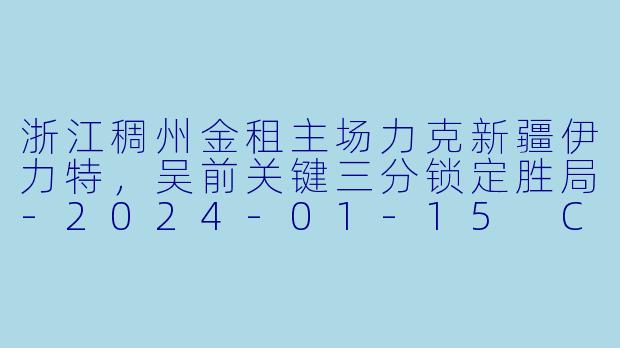 浙江稠州金租主场力克新疆伊力特，吴前关键三分锁定胜局-2024-01-15 CBA 浙江稠州金租 VS 新疆伊力特